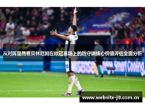 从对阵里昂看贝林厄姆在欧冠赛场上的防守端核心价值评估全面分析
