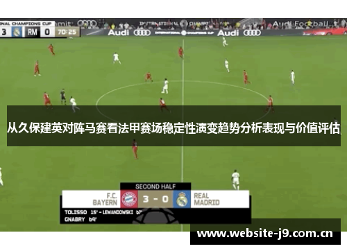 从久保建英对阵马赛看法甲赛场稳定性演变趋势分析表现与价值评估