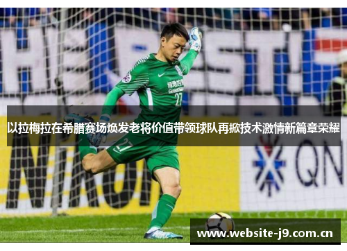 以拉梅拉在希腊赛场焕发老将价值带领球队再掀技术激情新篇章荣耀 以拉梅拉在希腊赛场焕发老将价值带领球队再掀技术激情新篇章荣耀