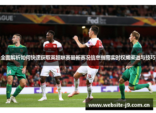 全面解析如何快速获取英超联赛最新赛况信息指南实时权威渠道与技巧 全面解析如何快速获取英超联赛最新赛况信息指南实时权威渠道与技巧