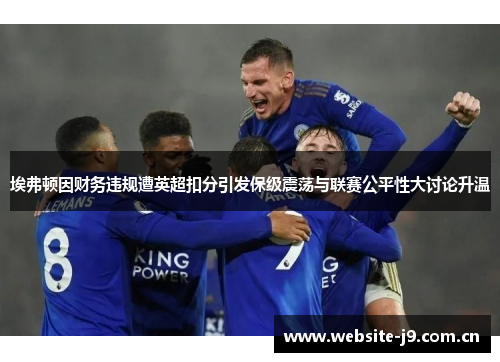 埃弗顿因财务违规遭英超扣分引发保级震荡与联赛公平性大讨论升温 埃弗顿因财务违规遭英超扣分引发保级震荡与联赛公平性大讨论升温
